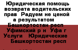 Юридическая помощь возврата водительских прав. Радуем не ценой, а результатом.  - Башкортостан респ., Уфимский р-н, Уфа г. Услуги » Юридические   . Башкортостан респ.